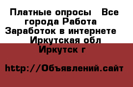 Платные опросы - Все города Работа » Заработок в интернете   . Иркутская обл.,Иркутск г.